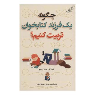 چگونه یک فرزند کتابخوان تربیت کنیم؟ اثر مجموعه ی نویسندگان انتشارات کتاب کوله پشتی