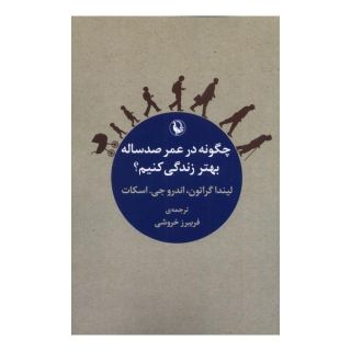 کتاب چگونه در عمر صد ساله بهتر زندگی کنیم؟ اثر لیندا گراتن انتشارات مروارید